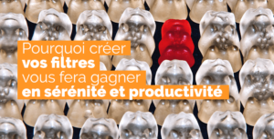Pourquoi créer vos filtres vous fera gagner en sérénité et productivité
